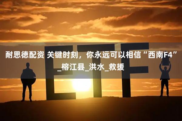 耐思徳配资 关键时刻，你永远可以相信“西南F4”_榕江县_洪水_救援