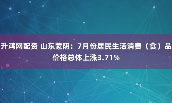 升鸿网配资 山东蒙阴：7月份居民生活消费（食）品价格总体上涨3.71%