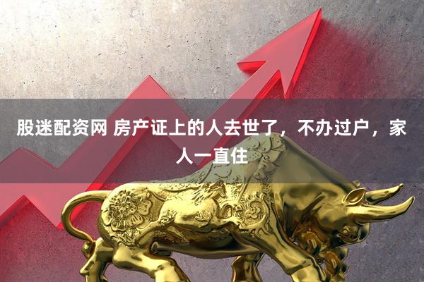 股迷配资网 房产证上的人去世了，不办过户，家人一直住