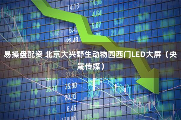 易操盘配资 北京大兴野生动物园西门LED大屏（央晟传媒）