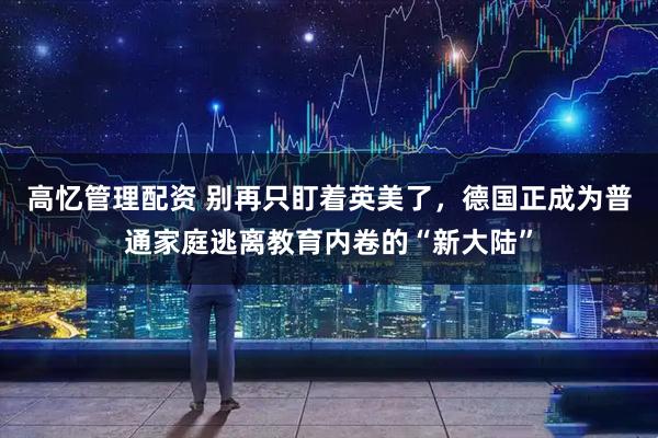 高忆管理配资 别再只盯着英美了，德国正成为普通家庭逃离教育内卷的“新大陆”