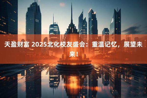 天盈财富 2025北化校友盛会：重温记忆，展望未来！