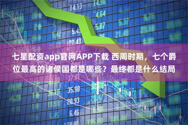 七星配资app官网APP下载 西周时期，七个爵位最高的诸侯国都是哪些？最终都是什么结局