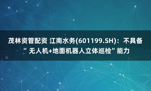 茂林资管配资 江南水务(601199.SH)：不具备“ 无人机+地面机器人立体巡检”能力