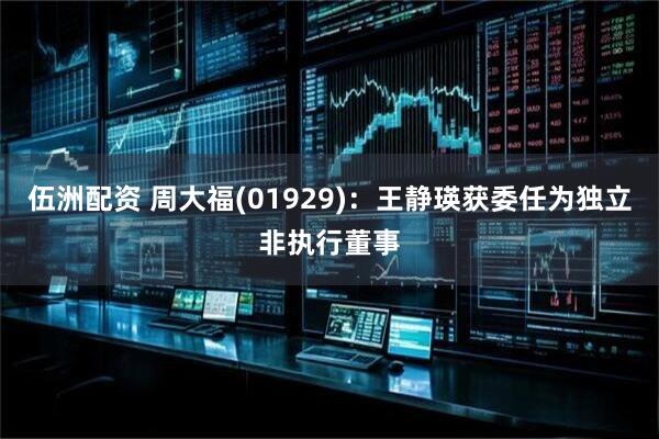 伍洲配资 周大福(01929)：王静瑛获委任为独立非执行董事