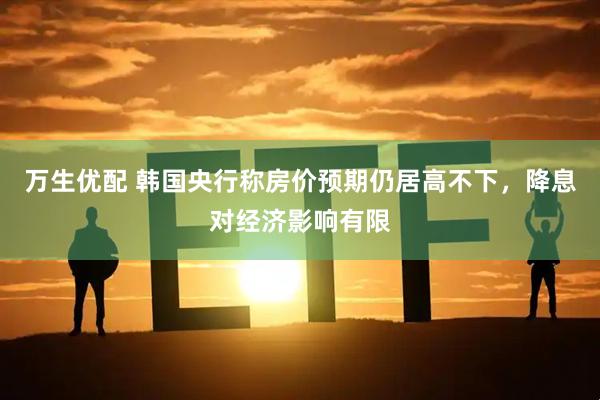 万生优配 韩国央行称房价预期仍居高不下，降息对经济影响有限