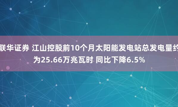 联华证券 江山控股前10个月太阳能发电站总发电量约为25.66万兆瓦时 同比下降6.5%