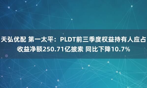 天弘优配 第一太平：PLDT前三季度权益持有人应占收益净额250.71亿披索 同比下降10.7%