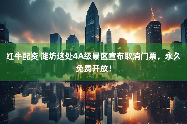 红牛配资 潍坊这处4A级景区宣布取消门票，永久免费开放！