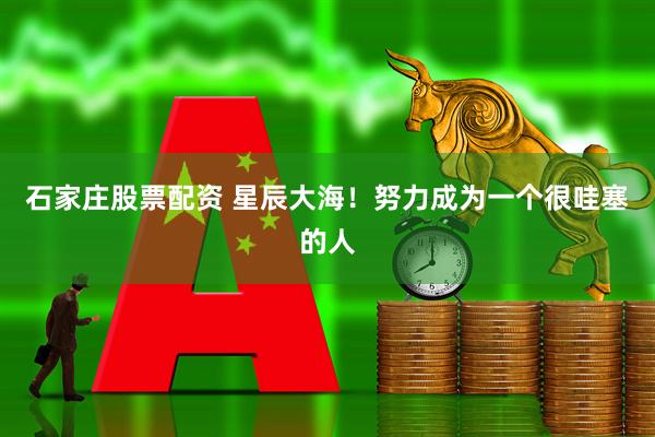 石家庄股票配资 星辰大海！努力成为一个很哇塞的人