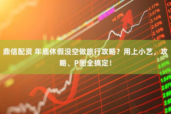 鼎信配资 年底休假没空做旅行攻略？用上小艺，攻略、P图全搞定！