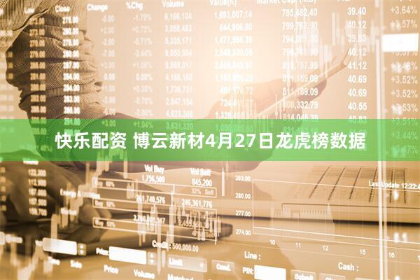 快乐配资 博云新材4月27日龙虎榜数据