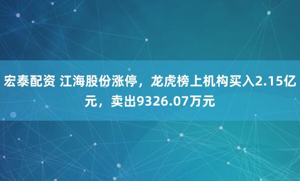 宏泰配资 江海股份涨停，龙虎榜上机构买入2.15亿元，卖出9326.07万元