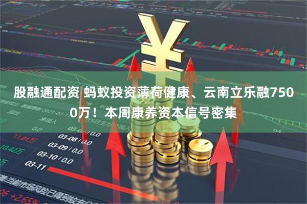股融通配资 蚂蚁投资薄荷健康、云南立乐融7500万！本周康养资本信号密集